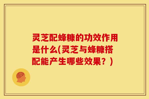 灵芝配蜂糠的功效作用是什么(灵芝与蜂糠搭配能产生哪些效果?)