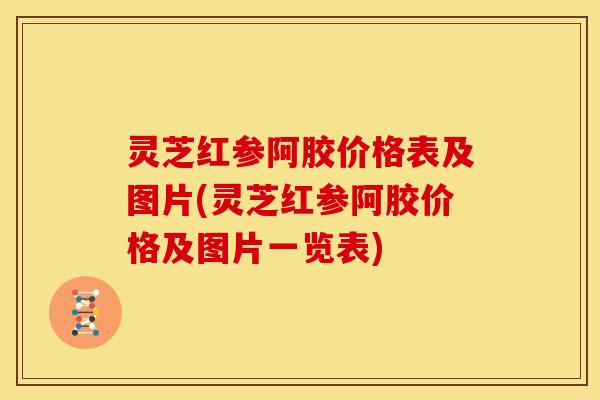 灵芝红参阿胶价格表及图片(灵芝红参阿胶价格及图片一览表)