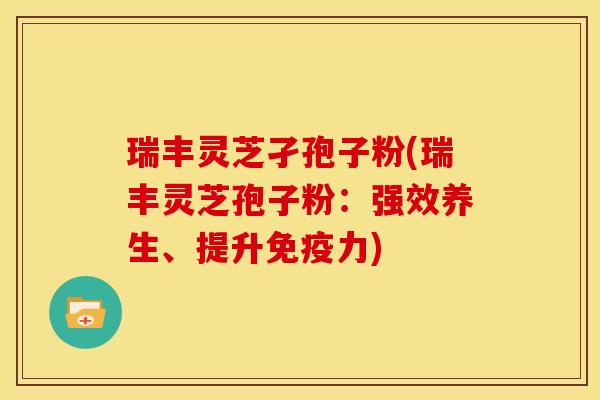 瑞丰灵芝孑孢子粉(瑞丰灵芝孢子粉:强效养生、提升免疫力)