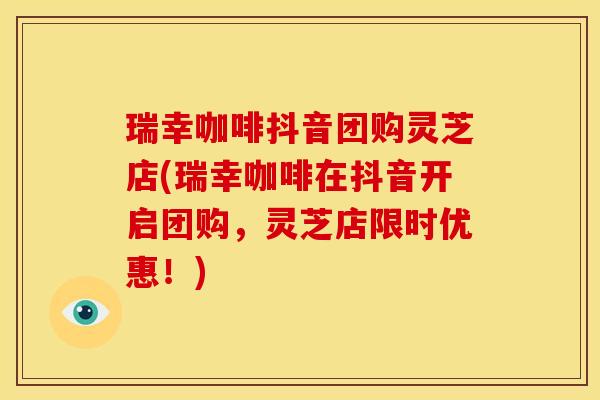 瑞幸咖啡抖音团购灵芝店(瑞幸咖啡在抖音开启团购，灵芝店限时优惠！)