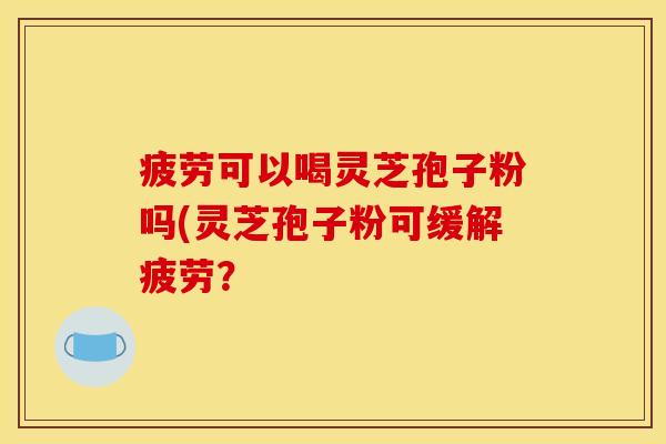 疲劳可以喝灵芝孢子粉吗(灵芝孢子粉可缓解疲劳?