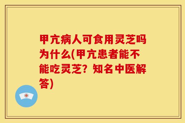 甲亢病人可食用灵芝吗为什么(甲亢患者能不能吃灵芝?知名中医解答)