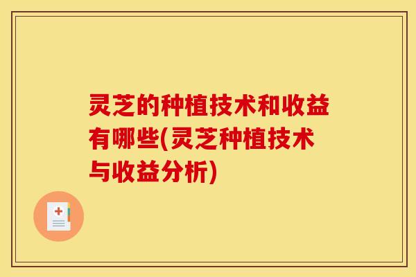 灵芝的种植技术和收益有哪些(灵芝种植技术与收益分析)