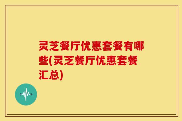 灵芝餐厅优惠套餐有哪些(灵芝餐厅优惠套餐汇总)