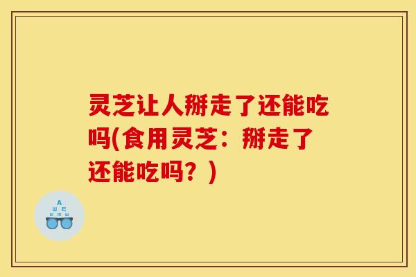 灵芝让人掰走了还能吃吗(食用灵芝：掰走了还能吃吗？)