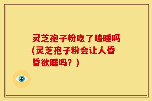 灵芝孢子粉吃了瞌睡吗(灵芝孢子粉会让人昏昏欲睡吗？)