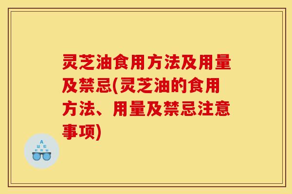 灵芝油食用方法及用量及禁忌(灵芝油的食用方法、用量及禁忌注意事项)