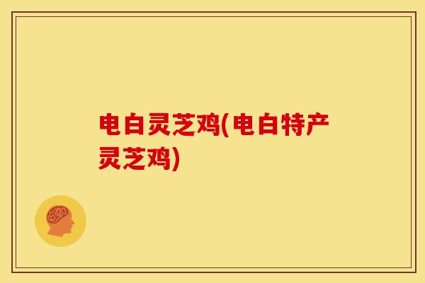 电白灵芝鸡(电白特产灵芝鸡)
