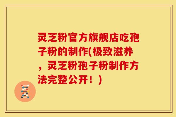 灵芝粉官方旗舰店吃孢子粉的制作(极致滋养,灵芝粉孢子粉制作方法完整公开!)