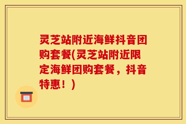 灵芝站附近海鲜抖音团购套餐(灵芝站附近限定海鲜团购套餐，抖音特惠！)