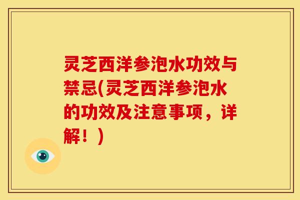 灵芝西洋参泡水功效与禁忌(灵芝西洋参泡水的功效及注意事项,详解!)