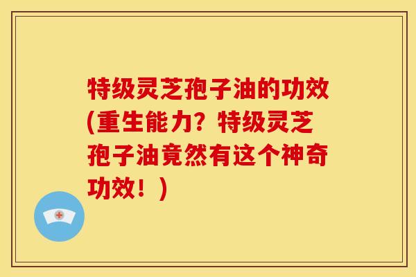 特级灵芝孢子油的功效(重生能力？特级灵芝孢子油竟然有这个神奇功效！)