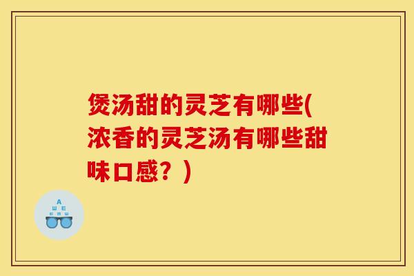煲汤甜的灵芝有哪些(浓香的灵芝汤有哪些甜味口感?)