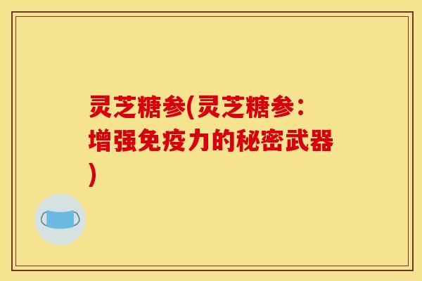 灵芝糖参(灵芝糖参:增强免疫力的秘密武器)