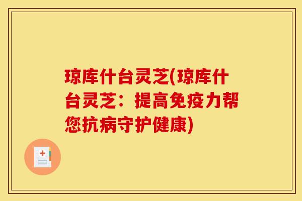 琼库什台灵芝(琼库什台灵芝：提高免疫力帮您抗病守护健康)