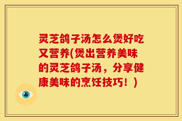 灵芝鸽子汤怎么煲好吃又营养(煲出营养美味的灵芝鸽子汤，分享健康美味的烹饪技巧！)