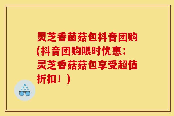 灵芝香菌菇包抖音团购(抖音团购限时优惠:灵芝香菇菇包享受超值折扣!)