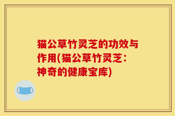 猫公草竹灵芝的功效与作用(猫公草竹灵芝：神奇的健康宝库)