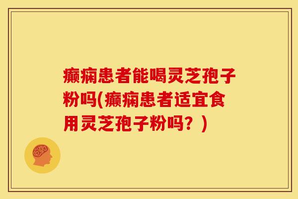 癫痫患者能喝灵芝孢子粉吗(癫痫患者适宜食用灵芝孢子粉吗?)