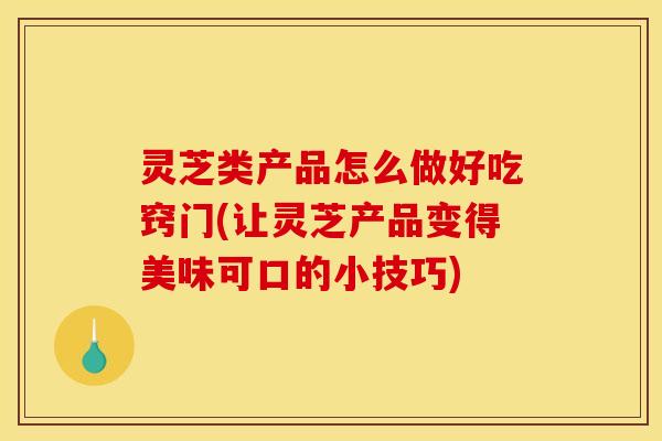 灵芝类产品怎么做好吃窍门(让灵芝产品变得美味可口的小技巧)