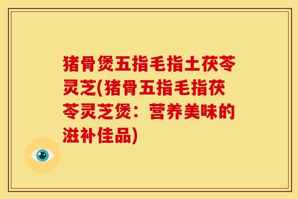 猪骨煲五指毛指土茯苓灵芝(猪骨五指毛指茯苓灵芝煲：营养美味的滋补佳品)