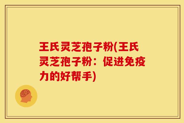 王氏灵芝孢子粉(王氏灵芝孢子粉:促进免疫力的好帮手)