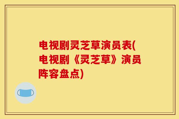 电视剧灵芝草演员表(电视剧《灵芝草》演员阵容盘点)