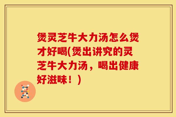 煲灵芝牛大力汤怎么煲才好喝(煲出讲究的灵芝牛大力汤,喝出健康好滋味!)
