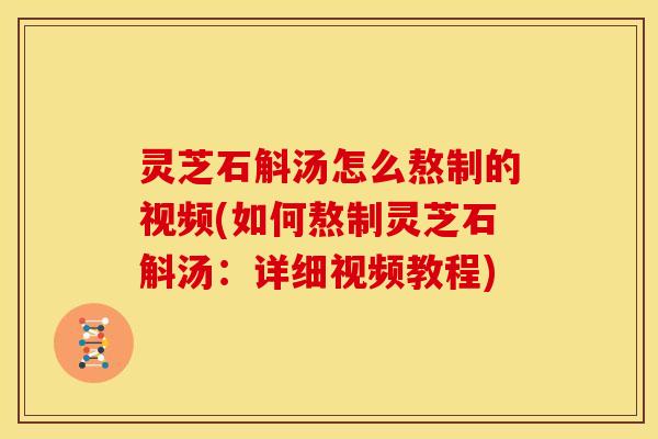 灵芝石斛汤怎么熬制的视频(如何熬制灵芝石斛汤：详细视频教程)