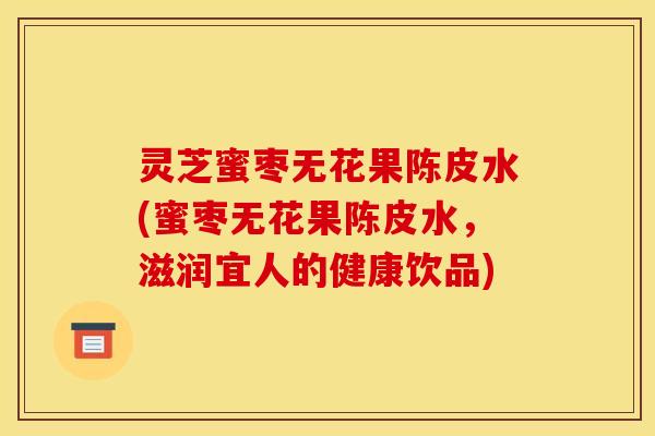 灵芝蜜枣无花果陈皮水(蜜枣无花果陈皮水，滋润宜人的健康饮品)