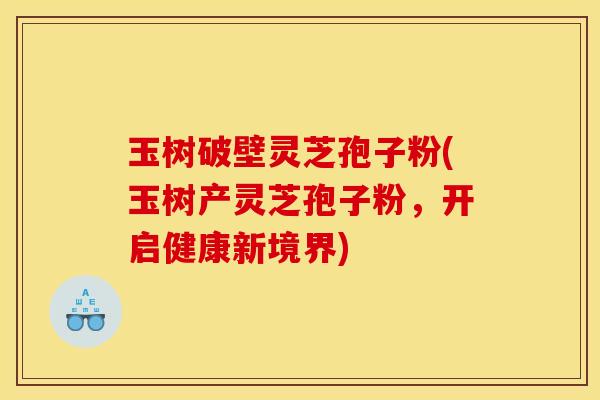 玉树破壁灵芝孢子粉(玉树产灵芝孢子粉,开启健康新境界)
