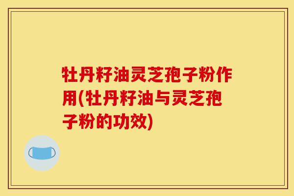 牡丹籽油灵芝孢子粉作用(牡丹籽油与灵芝孢子粉的功效)