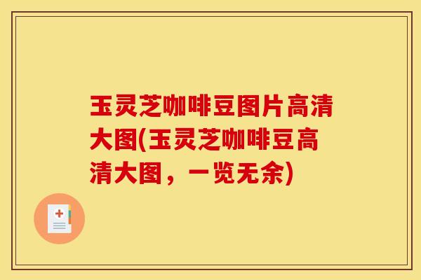 玉灵芝咖啡豆图片高清大图(玉灵芝咖啡豆高清大图，一览无余)