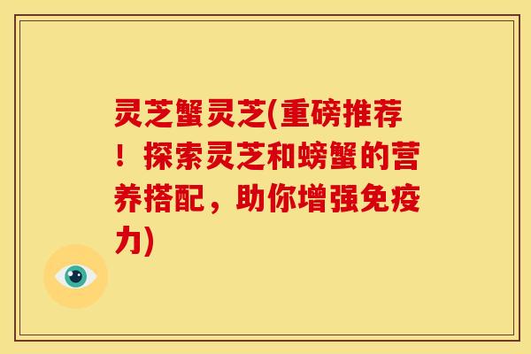 灵芝蟹灵芝(重磅推荐！探索灵芝和螃蟹的营养搭配，助你增强免疫力)