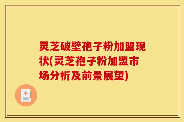灵芝破壁孢子粉加盟现状(灵芝孢子粉加盟市场分析及前景展望)