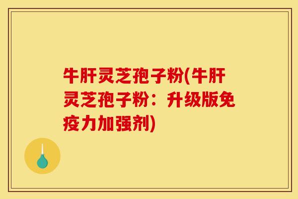 牛肝灵芝孢子粉(牛肝灵芝孢子粉:升级版免疫力加强剂)