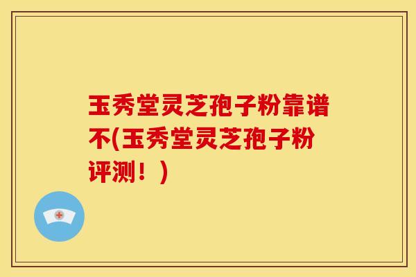 玉秀堂灵芝孢子粉靠谱不(玉秀堂灵芝孢子粉评测!)