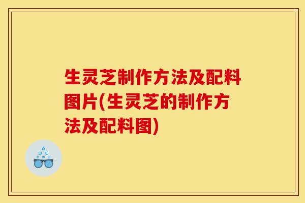 生灵芝制作方法及配料图片(生灵芝的制作方法及配料图)