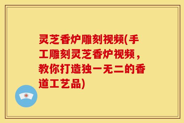 灵芝香炉雕刻视频(手工雕刻灵芝香炉视频,教你打造独一无二的香道工艺品)
