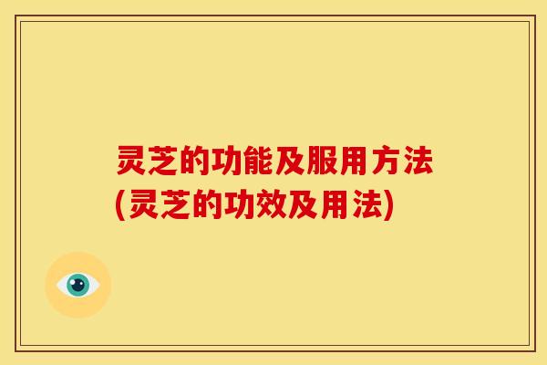灵芝的功能及服用方法(灵芝的功效及用法)