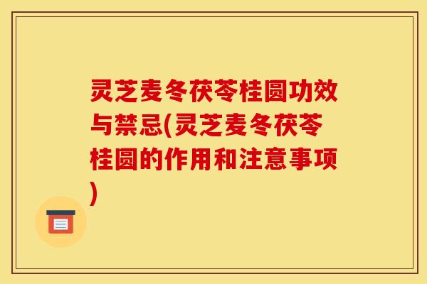 灵芝麦冬茯苓桂圆功效与禁忌(灵芝麦冬茯苓桂圆的作用和注意事项)