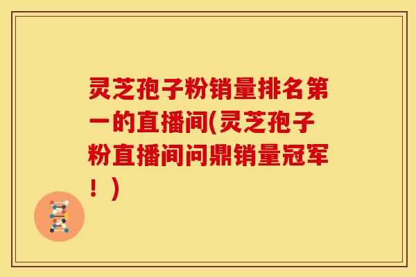 灵芝孢子粉销量排名第一的直播间(灵芝孢子粉直播间问鼎销量冠军!)
