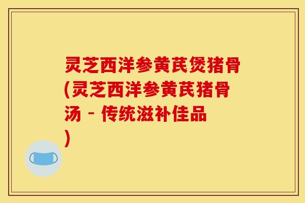 灵芝西洋参黄芪煲猪骨(灵芝西洋参黄芪猪骨汤 - 传统滋补佳品)