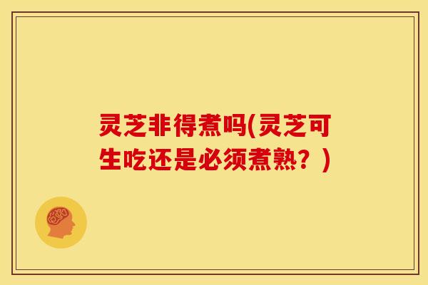 灵芝非得煮吗(灵芝可生吃还是必须煮熟?)