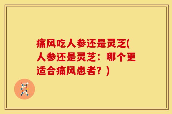 痛风吃人参还是灵芝(人参还是灵芝:哪个更适合痛风患者?)