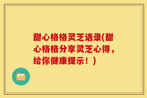甜心格格灵芝语录(甜心格格分享灵芝心得，给你健康提示！)