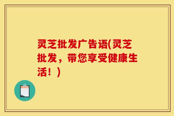 灵芝批发广告语(灵芝批发,带您享受健康生活!)