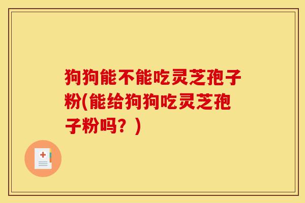 狗狗能不能吃灵芝孢子粉(能给狗狗吃灵芝孢子粉吗?)