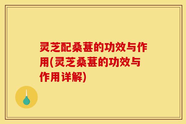 灵芝配桑葚的功效与作用(灵芝桑葚的功效与作用详解)
