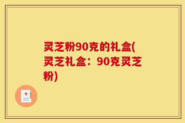 灵芝粉90克的礼盒(灵芝礼盒:90克灵芝粉)